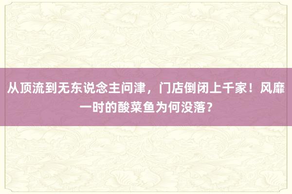 从顶流到无东说念主问津，门店倒闭上千家！风靡一时的酸菜鱼为何没落？