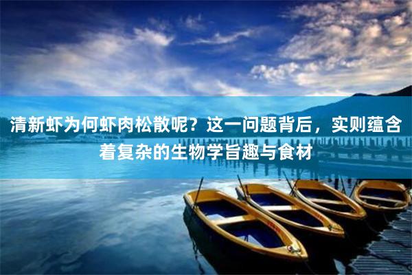 清新虾为何虾肉松散呢？这一问题背后，实则蕴含着复杂的生物学旨趣与食材