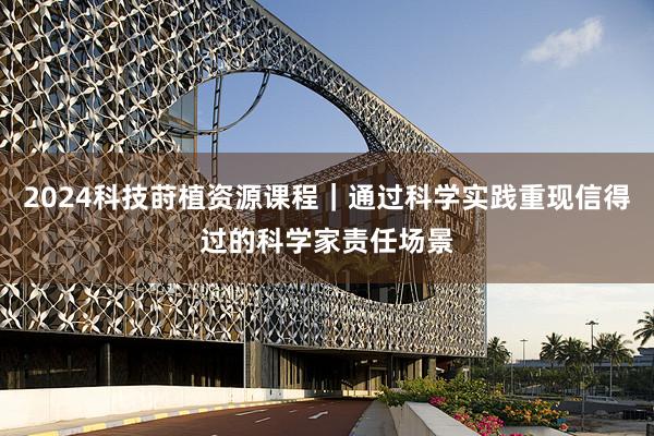 2024科技莳植资源课程｜通过科学实践重现信得过的科学家责任场景