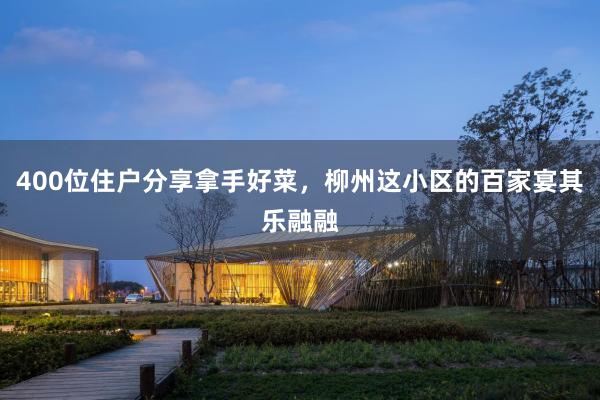 400位住户分享拿手好菜，柳州这小区的百家宴其乐融融