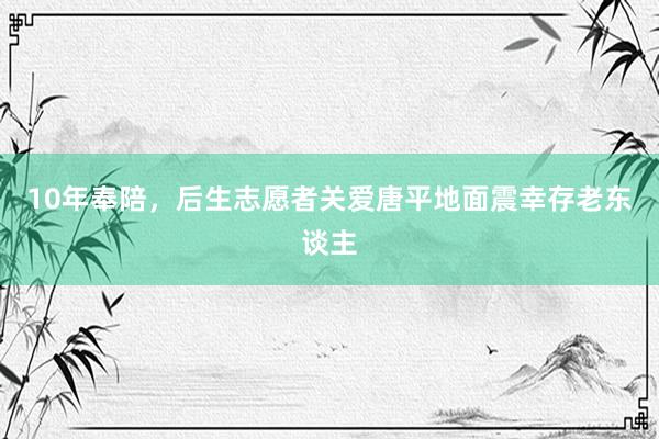 10年奉陪，后生志愿者关爱唐平地面震幸存老东谈主