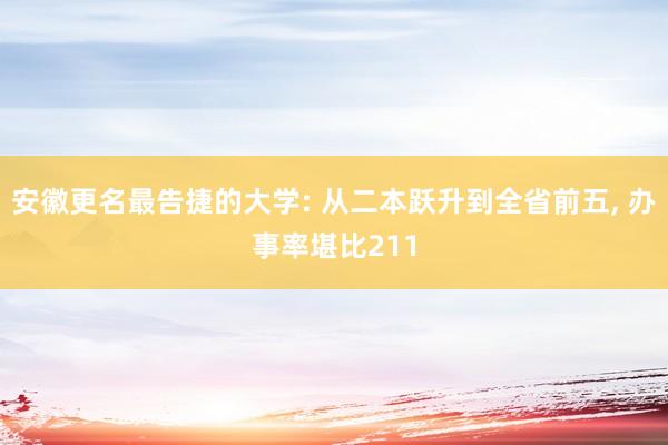 安徽更名最告捷的大学: 从二本跃升到全省前五, 办事率堪比211