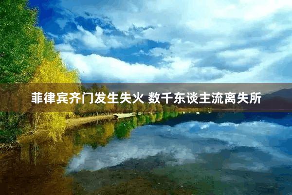 菲律宾齐门发生失火 数千东谈主流离失所