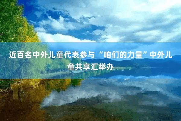 近百名中外儿童代表参与 “咱们的力量”中外儿童共享汇举办
