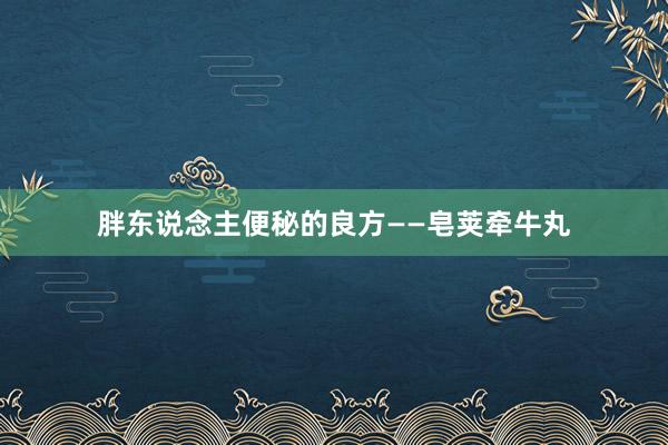 胖东说念主便秘的良方——皂荚牵牛丸