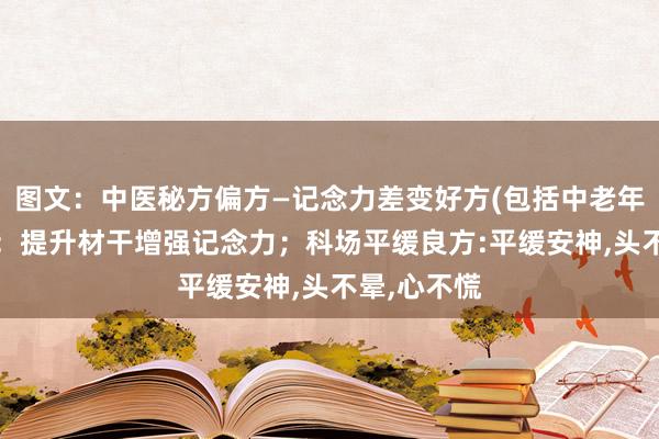图文：中医秘方偏方—记念力差变好方(包括中老年东说念主)：提升材干增强记念力；科场平缓良方:平缓安神,头不晕,心不慌