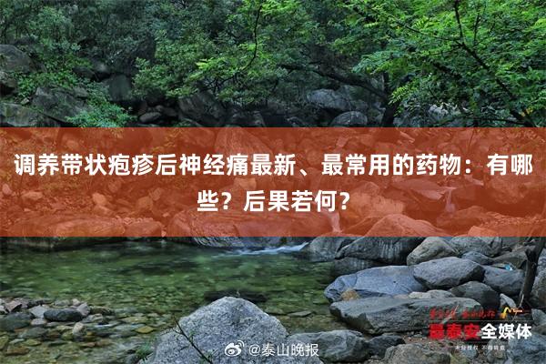 调养带状疱疹后神经痛最新、最常用的药物：有哪些？后果若何？