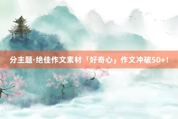 分主题·绝佳作文素材「好奇心」作文冲破50+！