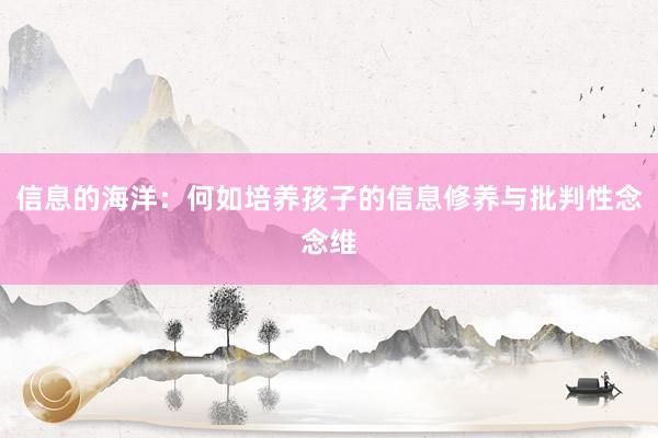 信息的海洋：何如培养孩子的信息修养与批判性念念维