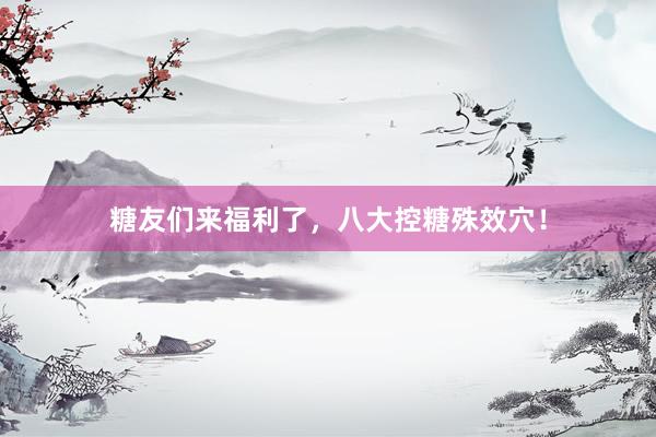 糖友们来福利了，八大控糖殊效穴！