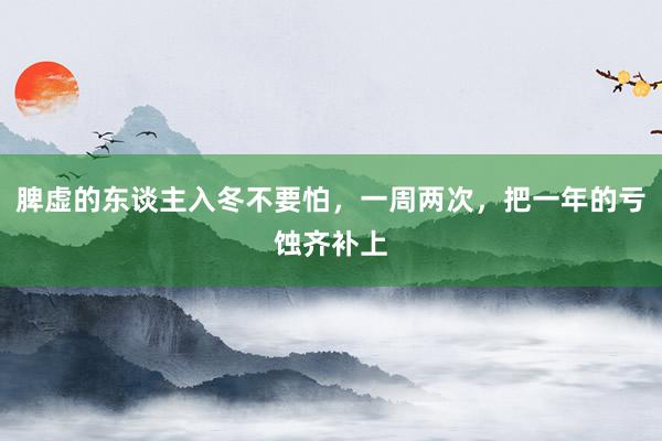 脾虚的东谈主入冬不要怕，一周两次，把一年的亏蚀齐补上