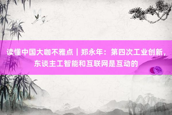 读懂中国大咖不雅点｜郑永年：第四次工业创新，东谈主工智能和互联网是互动的