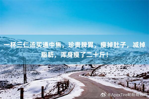 一杯三仁汤买通中焦，珍贵脾胃，瘦掉肚子，减掉脂肪，浑身瘦了二十斤！