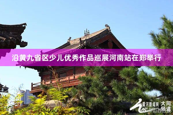 沿黄九省区少儿优秀作品巡展河南站在郑举行