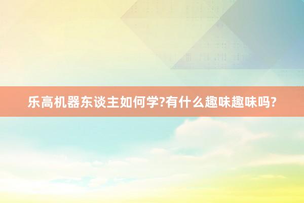 乐高机器东谈主如何学?有什么趣味趣味吗?