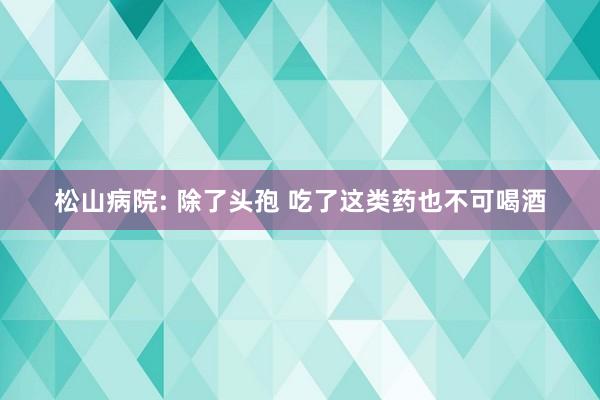 松山病院: 除了头孢 吃了这类药也不可喝酒