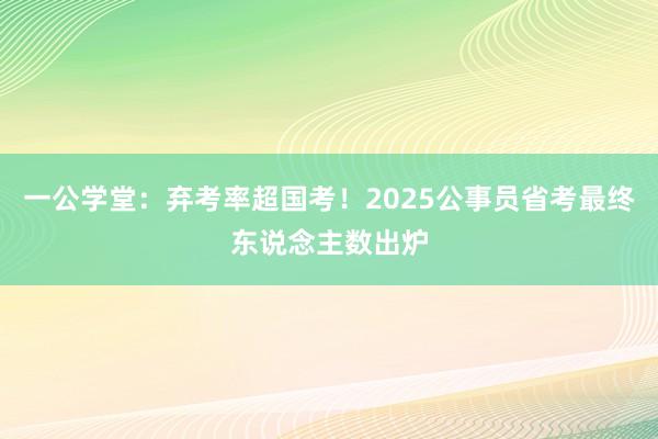 一公学堂：弃考率超国考！2025公事员省考最终东说念主数出炉