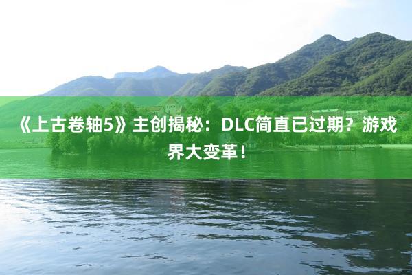 《上古卷轴5》主创揭秘：DLC简直已过期？游戏界大变革！