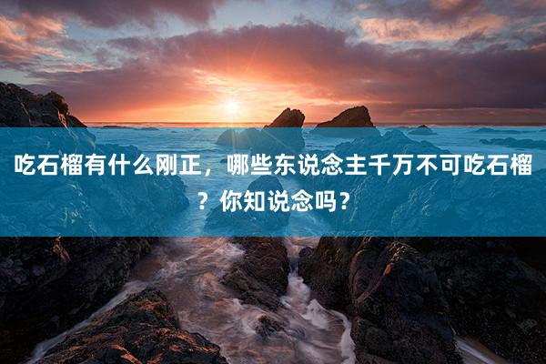 吃石榴有什么刚正，哪些东说念主千万不可吃石榴？你知说念吗？