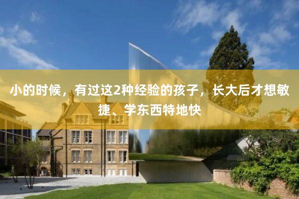 小的时候，有过这2种经验的孩子，长大后才想敏捷、学东西特地快