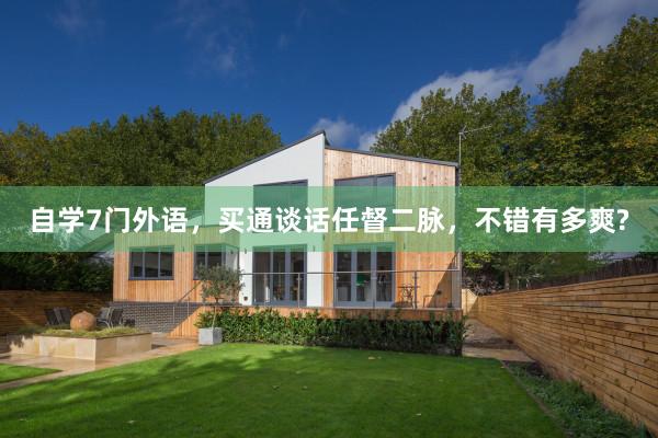 自学7门外语，买通谈话任督二脉，不错有多爽?