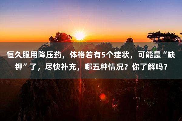 恒久服用降压药，体格若有5个症状，可能是“缺钾”了，尽快补充，哪五种情况？你了解吗？