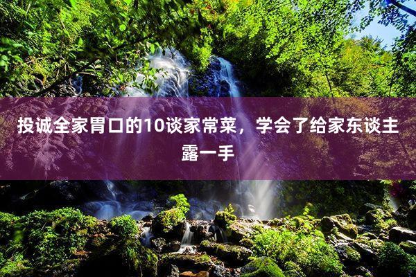 投诚全家胃口的10谈家常菜，学会了给家东谈主露一手