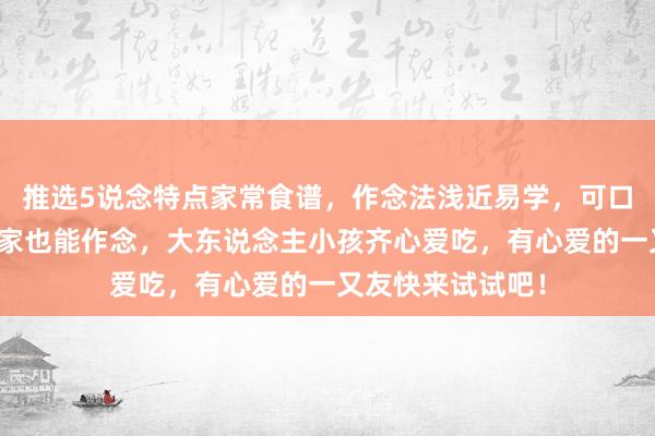 推选5说念特点家常食谱，作念法浅近易学，可口又实惠，我方在家也能作念，大东说念主小孩齐心爱吃，有心爱的一又友快来试试吧！