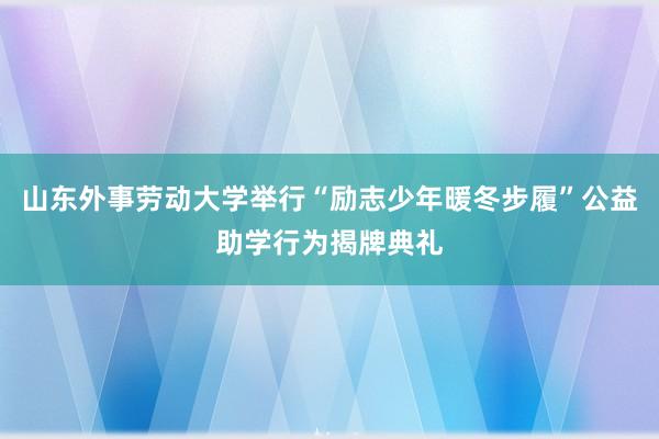 山东外事劳动大学举行“励志少年暖冬步履”公益助学行为揭牌典礼