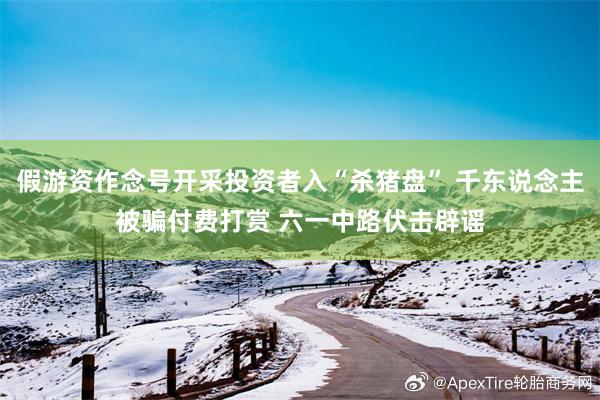 假游资作念号开采投资者入“杀猪盘” 千东说念主被骗付费打赏 六一中路伏击辟谣
