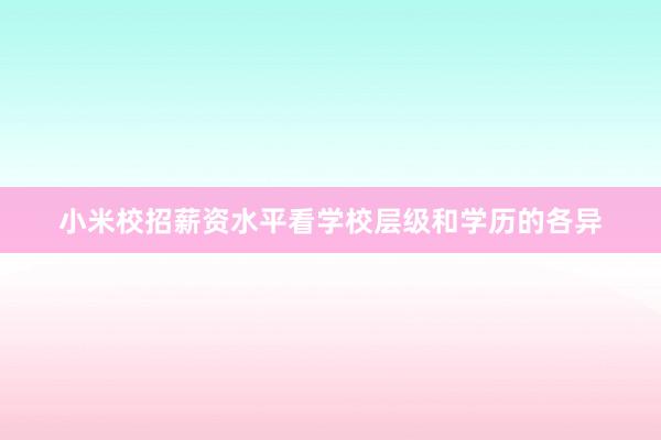 小米校招薪资水平看学校层级和学历的各异